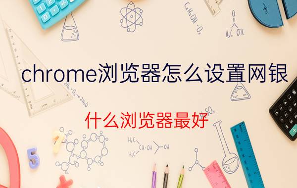 chrome浏览器怎么设置网银 什么浏览器最好?要支持网银的？